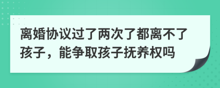 离婚协议过了两次了都离不了孩子，能争取孩子抚养权吗