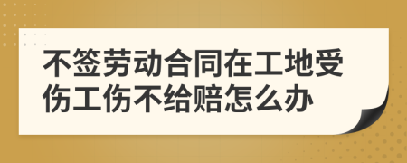 不签劳动合同在工地受伤工伤不给赔怎么办