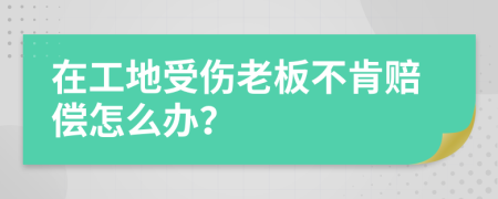 在工地受伤老板不肯赔偿怎么办？