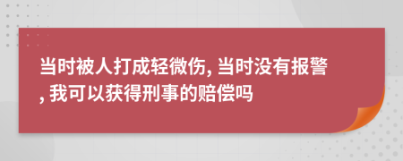 当时被人打成轻微伤, 当时没有报警, 我可以获得刑事的赔偿吗