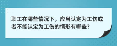 职工在哪些情况下，应当认定为工伤或者不能认定为工伤的情形有哪些?