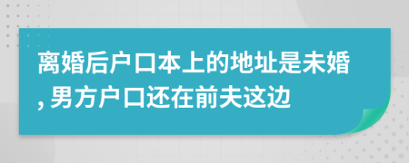 离婚后户口本上的地址是未婚, 男方户口还在前夫这边