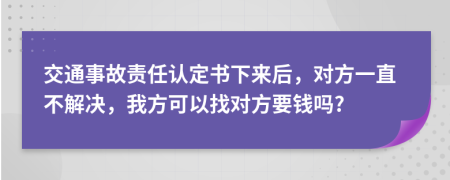交通事故责任认定书下来后，对方一直不解决，我方可以找对方要钱吗?