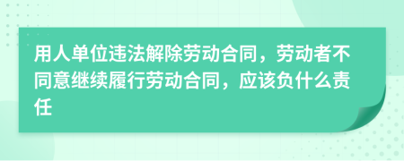 用人单位违法解除劳动合同，劳动者不同意继续履行劳动合同，应该负什么责任