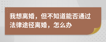 我想离婚，但不知道能否通过法律途径离婚，怎么办