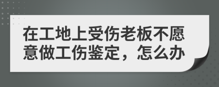 在工地上受伤老板不愿意做工伤鉴定，怎么办