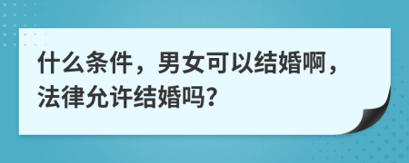 什么条件，男女可以结婚啊，法律允许结婚吗？