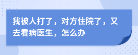 我被人打了，对方住院了，又去看病医生，怎么办