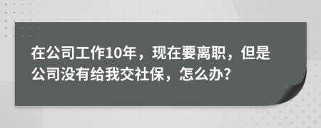 在公司工作10年，现在要离职，但是公司没有给我交社保，怎么办？