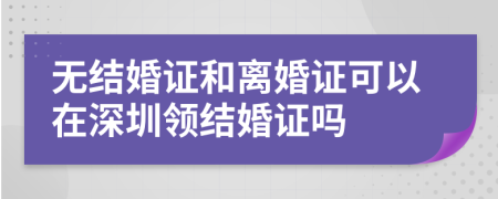 无结婚证和离婚证可以在深圳领结婚证吗