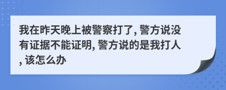 我在昨天晚上被警察打了, 警方说没有证据不能证明, 警方说的是我打人, 该怎么办