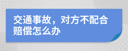 交通事故，对方不配合赔偿怎么办