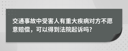 交通事故中受害人有重大疾病对方不愿意赔偿，可以得到法院起诉吗?