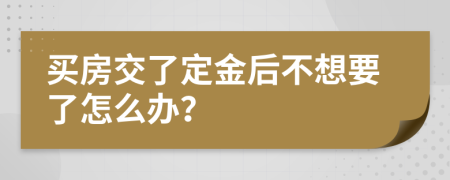 买房交了定金后不想要了怎么办？