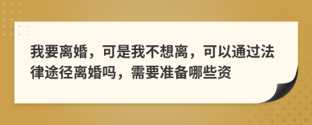 我要离婚，可是我不想离，可以通过法律途径离婚吗，需要准备哪些资