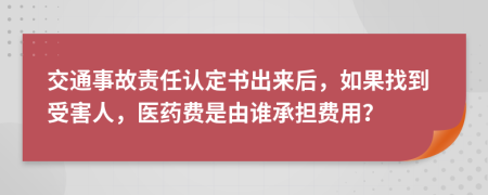 交通事故责任认定书出来后，如果找到受害人，医药费是由谁承担费用？