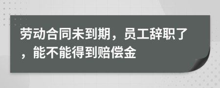 劳动合同未到期，员工辞职了，能不能得到赔偿金