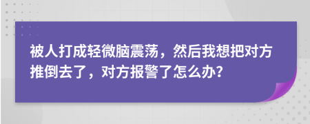 被人打成轻微脑震荡，然后我想把对方推倒去了，对方报警了怎么办？