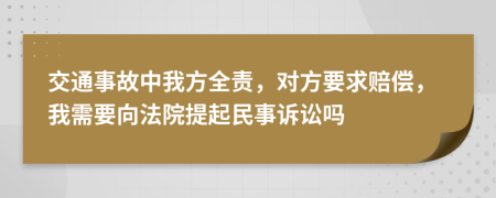 交通事故中我方全责，对方要求赔偿，我需要向法院提起民事诉讼吗