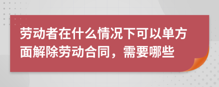 劳动者在什么情况下可以单方面解除劳动合同，需要哪些