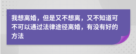 我想离婚，但是又不想离，又不知道可不可以通过法律途径离婚，有没有好的方法