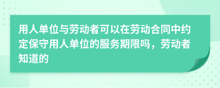 用人单位与劳动者可以在劳动合同中约定保守用人单位的服务期限吗，劳动者知道的