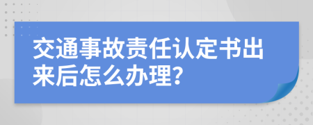 交通事故责任认定书出来后怎么办理？