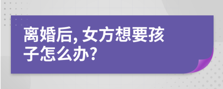 离婚后, 女方想要孩子怎么办?