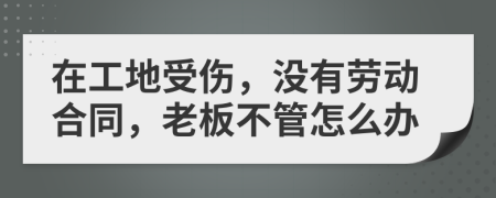 在工地受伤，没有劳动合同，老板不管怎么办