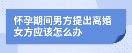 怀孕期间男方提出离婚女方应该怎么办