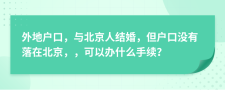 外地户口，与北京人结婚，但户口没有落在北京，，可以办什么手续？