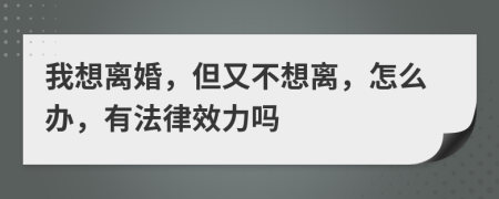 我想离婚，但又不想离，怎么办，有法律效力吗