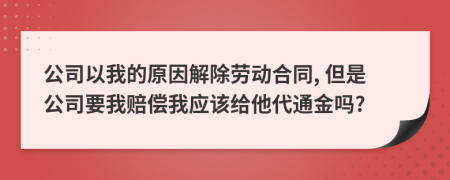 公司以我的原因解除劳动合同, 但是公司要我赔偿我应该给他代通金吗?