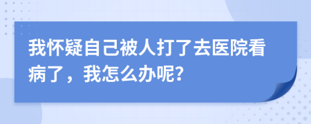 我怀疑自己被人打了去医院看病了，我怎么办呢？