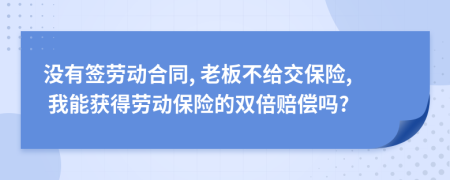 没有签劳动合同, 老板不给交保险, 我能获得劳动保险的双倍赔偿吗?