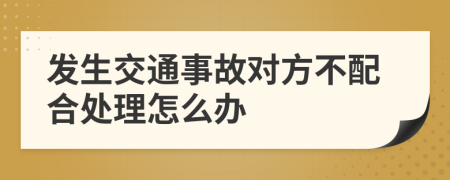 发生交通事故对方不配合处理怎么办
