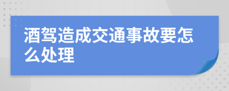 酒驾造成交通事故要怎么处理