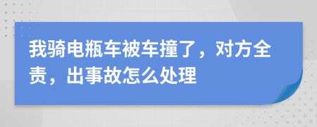 我骑电瓶车被车撞了，对方全责，出事故怎么处理