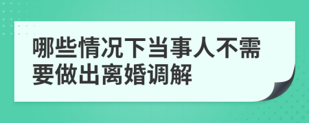 哪些情况下当事人不需要做出离婚调解