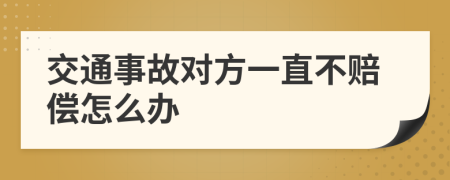 交通事故对方一直不赔偿怎么办