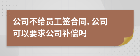 公司不给员工签合同. 公司可以要求公司补偿吗