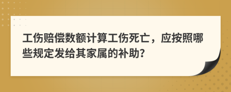 工伤赔偿数额计算工伤死亡，应按照哪些规定发给其家属的补助？