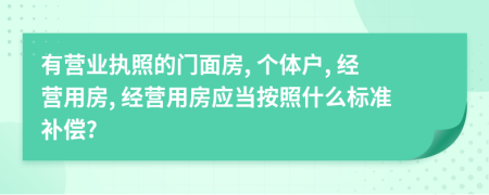 有营业执照的门面房, 个体户, 经营用房, 经营用房应当按照什么标准补偿?