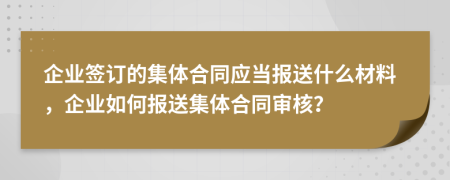 企业签订的集体合同应当报送什么材料，企业如何报送集体合同审核？