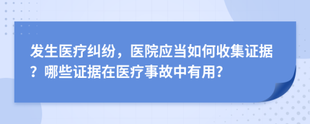 发生医疗纠纷，医院应当如何收集证据？哪些证据在医疗事故中有用？