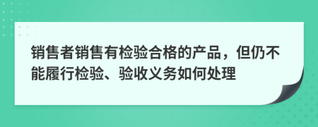 销售者销售有检验合格的产品，但仍不能履行检验、验收义务如何处理
