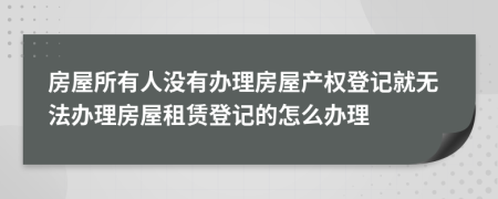 房屋所有人没有办理房屋产权登记就无法办理房屋租赁登记的怎么办理