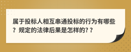 属于投标人相互串通投标的行为有哪些？规定的法律后果是怎样的? ？