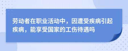 劳动者在职业活动中，因遭受疾病引起疾病，能享受国家的工伤待遇吗