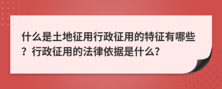 什么是土地征用行政征用的特征有哪些？行政征用的法律依据是什么？